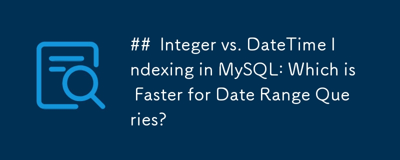 MySQL 中的整数索引与日期时间索引：哪个对于日期范围查询更快？