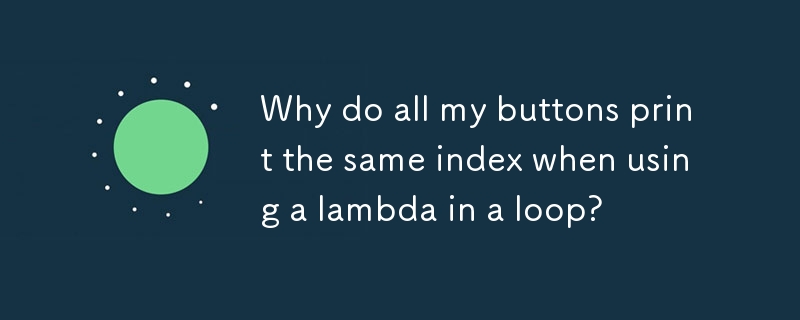 Why do all my buttons print the same index when using a lambda in a loop?