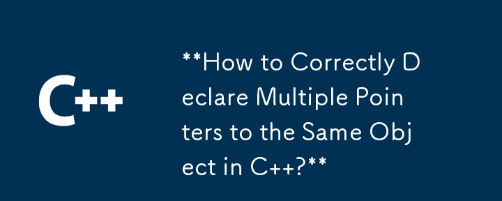 How to Correctly Declare Multiple Pointers to the Same Object in C  ?