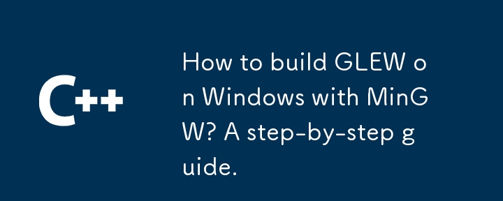 How to build GLEW on Windows with MinGW? A step-by-step guide.