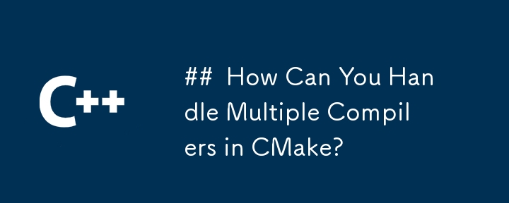 ##  How Can You Handle Multiple Compilers in CMake?