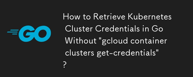 Wie rufe ich Kubernetes-Cluster-Anmeldeinformationen in Go ohne „gcloud-Container-Cluster-Get-Credentials“ ab?