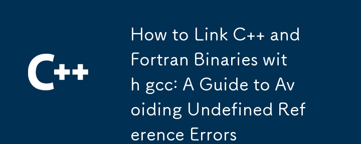 How to Link C   and Fortran Binaries with gcc: A Guide to Avoiding Undefined Reference Errors