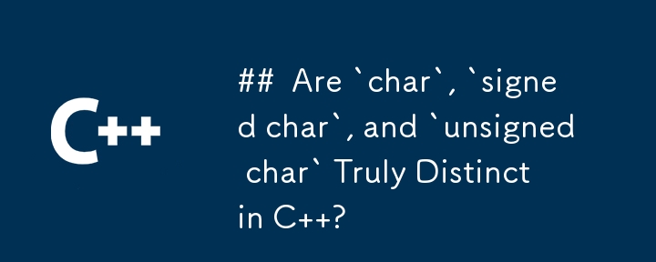 Are `char`, `signed char`, and `unsigned char` Truly Distinct in C  ?