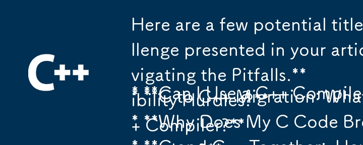 Here are a few potential titles, all in question format, that capture the core challenge presented in your article:

* Can I Use a C   Compiler for My C Code?  Navigating the Pitfalls. 
* C to C   Mig