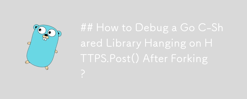 ## Wie debugge ich eine Go C-Shared-Bibliothek, die nach dem Forken an HTTPS.Post() hängt?