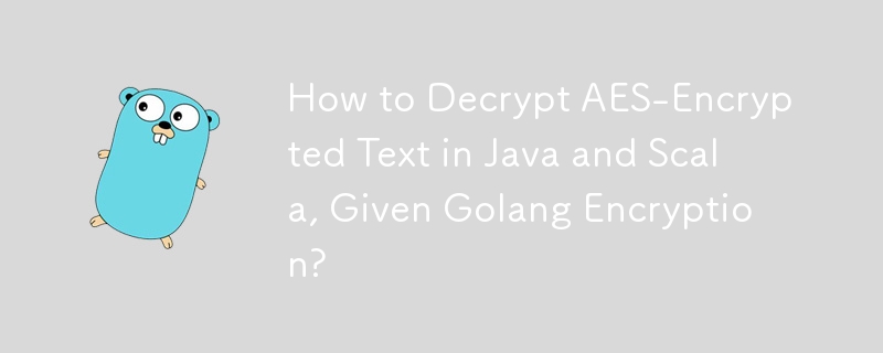 Comment déchiffrer du texte crypté AES en Java et Scala, compte tenu du cryptage Golang ?