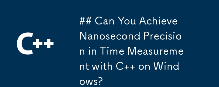 Can You Achieve Nanosecond Precision in Time Measurement with C   on Windows?