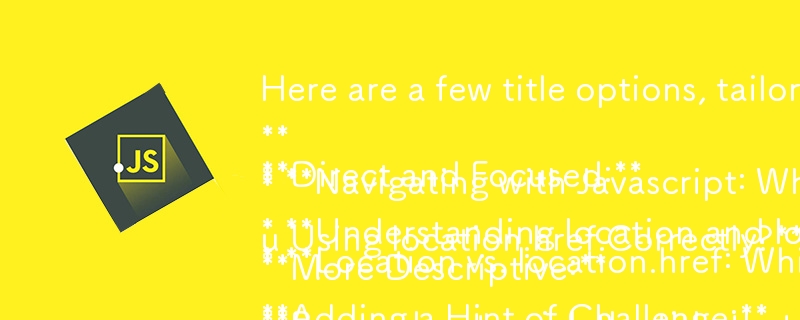 質問形式に合わせたいくつかのタイトルのオプションを次に示します。

**直接的かつ集中的:**

* **Location と location.href: ページ ナビゲーションにはどちらの JavaScript メソッドを使用する必要がありますか?** 
* **ナビゲーション