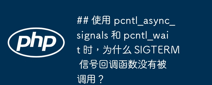 ## 使用 pcntl_async_signals 和 pcntl_wait 时，为什么 sigterm 信号回调函数没有被调用？