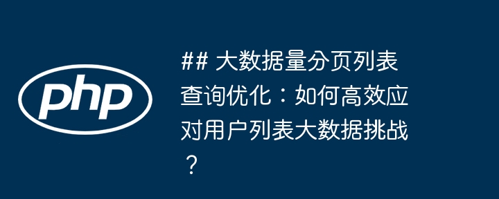 ## 大数据量分页列表查询优化：如何高效应对用户列表大数据挑战？-小浪资源网