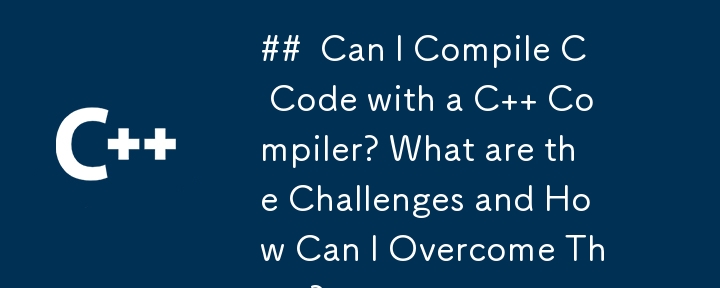 Can I Compile C Code with a C   Compiler? What are the Challenges and How Can I Overcome Them?