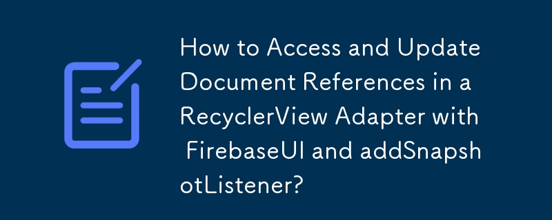 FirebaseUI と addSnapshotListener を使用して RecyclerView アダプターのドキュメント参照にアクセスして更新する方法