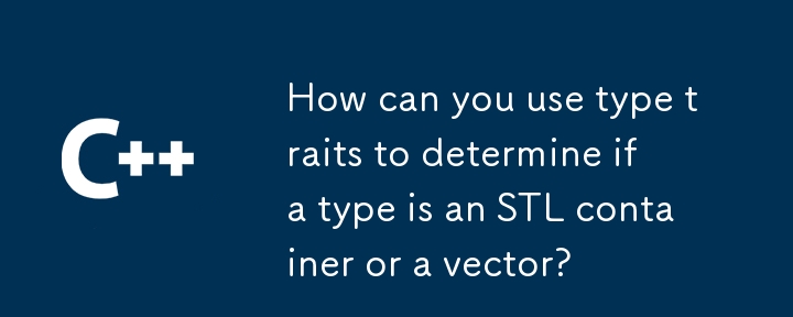 How can you use type traits to determine if a type is an STL container or a vector?