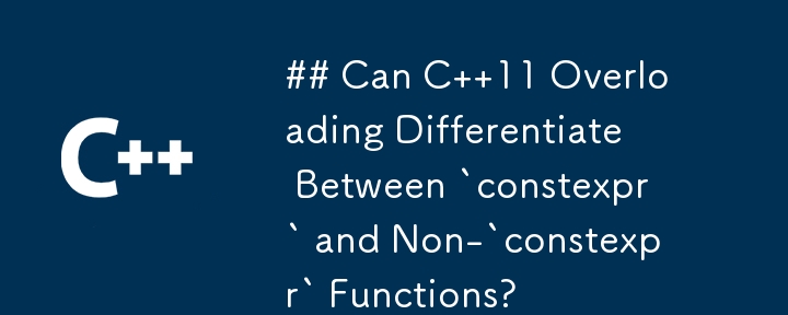 Can C  11 Overloading Differentiate Between `constexpr` and Non-`constexpr` Functions?