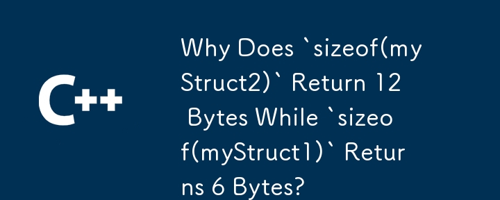 Why Does `sizeof(myStruct2)` Return 12 Bytes While `sizeof(myStruct1)` Returns 6 Bytes?