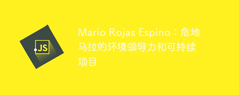 mario rojas espino：危地马拉的环境领导力和可持续项目