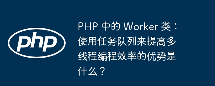 PHP 中的 Worker 类：使用任务队列来提高多线程编程效率的优势是什么？-小浪资源网