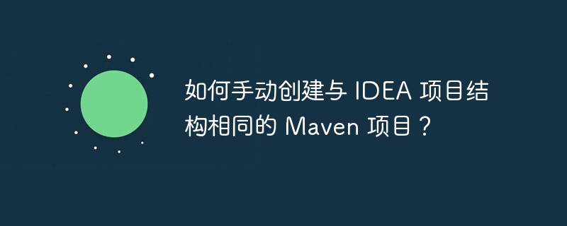 如何手动创建与 IDEA 项目结构相同的 Maven 项目?