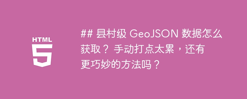 ## 县村级 GeoJSON 数据怎么获取？ 手动打点太累，还有更巧妙的方法吗？-小浪资源网