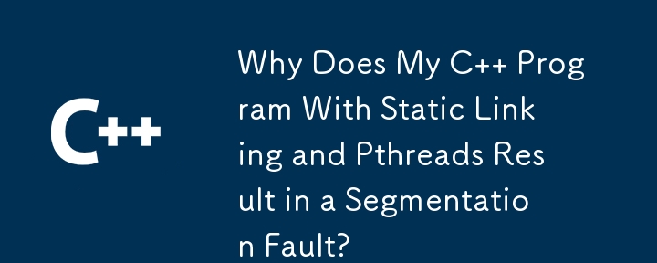 静的リンクと Pthread を使用した C プログラムでセグメンテーション違反が発生するのはなぜですか?