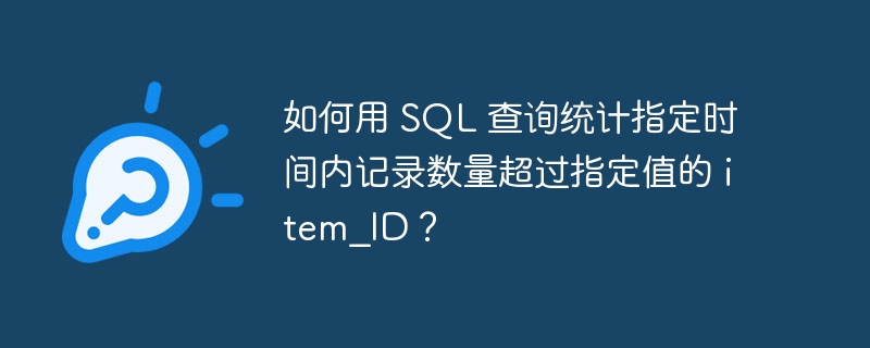 如何用 SQL 查询统计指定时间内记录数量超过指定值的 item_ID？-小浪资源网