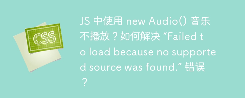 JS 中使用 new Audio() 音乐不播放？如何解决 “Failed to load because no supported source was found.” 错误？-小浪资源网