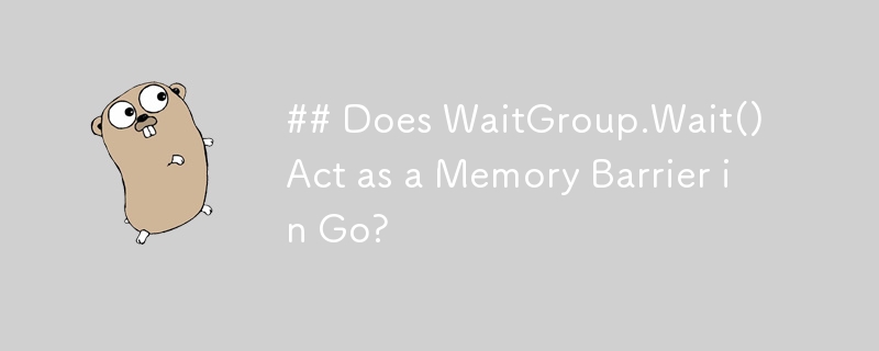 WaitGroup.Wait() agit-il comme une barrière de mémoire dans Go ?