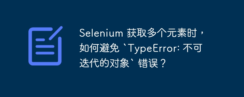 Selenium 获取多个元素时，如何避免 `TypeError: 不可迭代的对象` 错误？-小浪资源网