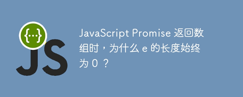 javascript promise 返回数组时，为什么 e 的长度始终为 0 ？