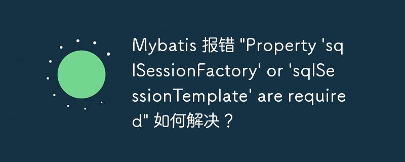 Mybatis 报错 "Property ‘sqlSessionFactory’ or ‘sqlSessionTemplate’ are required" 如何解决？-小浪资源网