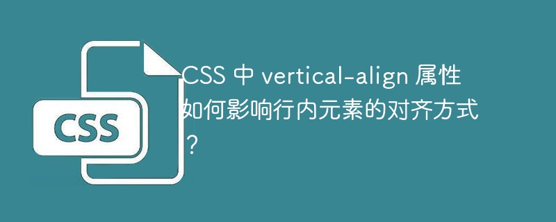 CSS 中 vertical-align 属性如何影响行内元素的对齐方式？-小浪资源网