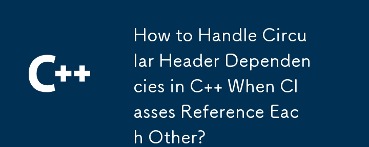 How to Handle Circular Header Dependencies in C   When Classes Reference Each Other?