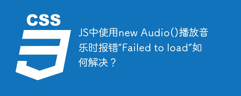 JS中使用new Audio()播放音乐时报错“Failed to load”如何解决？-小浪资源网