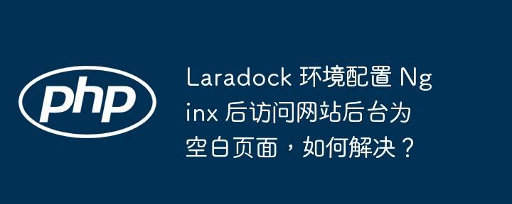 laradock 环境配置 nginx 后访问网站后台为空白页面，如何解决？