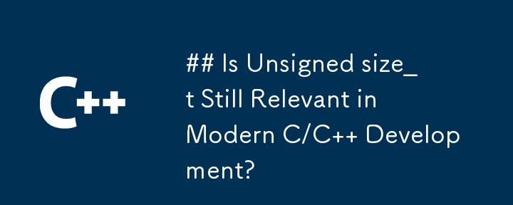 Is Unsigned size_t Still Relevant in Modern C/C   Development?