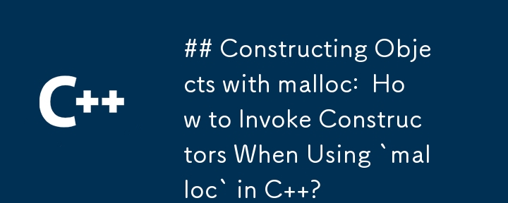 Constructing Objects with malloc:  How to Invoke Constructors When Using `malloc` in C  ?