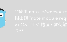使用 noto.io/websocket 时出现 \"note module requires Go 1.13\" 错误，如何解决？