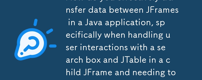 Bagaimanakah anda memindahkan data dengan berkesan antara JFrames dalam aplikasi Java, khususnya apabila mengendalikan interaksi pengguna dengan kotak carian dan JTable dalam JFrame kanak-kanak dan perlu mengembalikan r yang dipilih