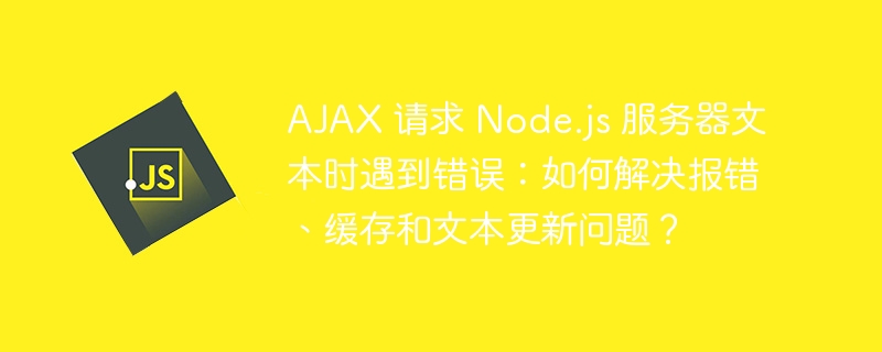 ajax 请求 node.js 服务器文本时遇到错误：如何解决报错、缓存和文本更新问题？