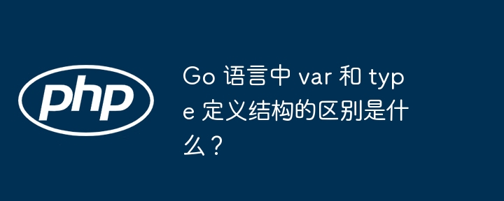 go 语言中 var 和 type 定义结构的区别是什么？