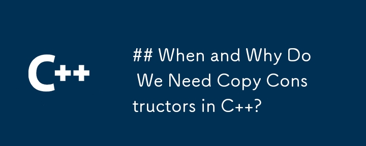 ## When and Why Do We Need Copy Constructors in C  ?