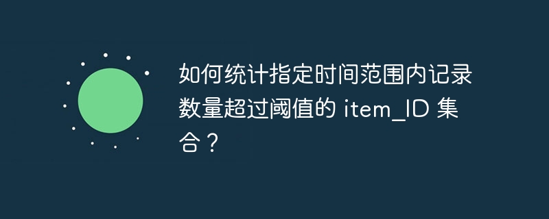 如何统计指定时间范围内记录数量超过阈值的 item_id 集合？