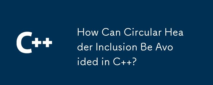 How Can Circular Header Inclusion Be Avoided in C  ?