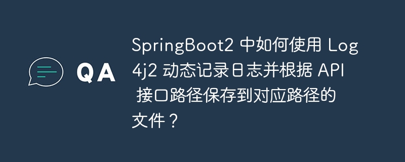 springboot2 中如何使用 log4j2 动态记录日志并根据 api 接口路径保存到对应路径的文件？