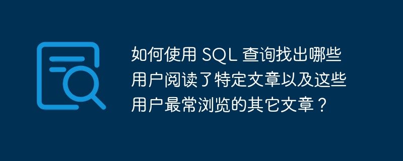 如何使用 sql 查询找出哪些用户阅读了特定文章以及这些用户最常浏览的其它文章？