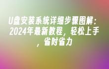 U盘安装系统详细步骤图解：2024年最新教程，轻松上手，省时省力