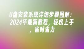 U盘安装系统详细步骤图解：2024年最新教程，轻松上手，省时省力