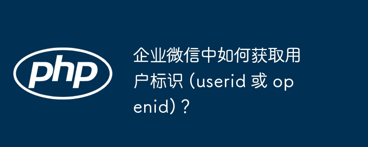 企业微信中如何获取用户标识 (userid 或 openid)？