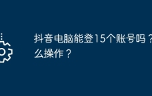 抖音电脑能登15个账号吗?怎么操作?